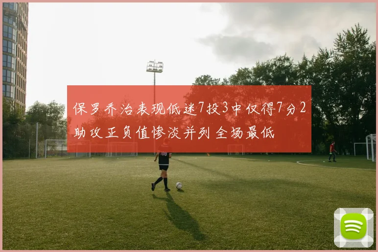 保罗乔治表现低迷7投3中仅得7分2助攻正负值惨淡并列全场最低