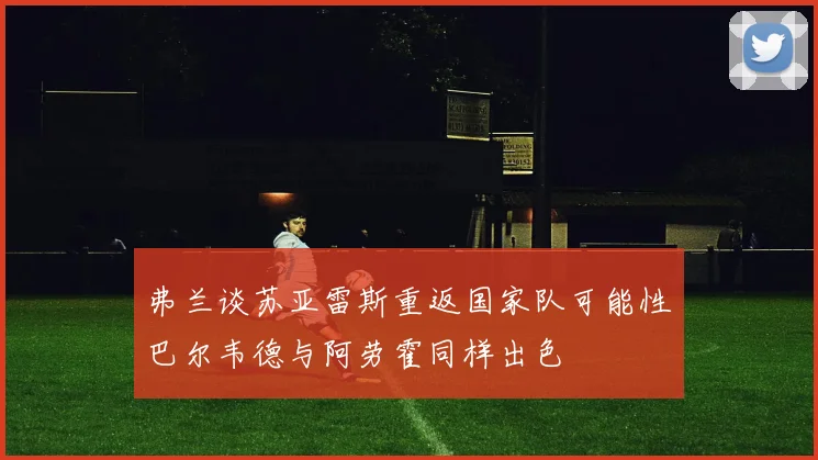弗兰谈苏亚雷斯重返国家队可能性巴尔韦德与阿劳霍同样出色