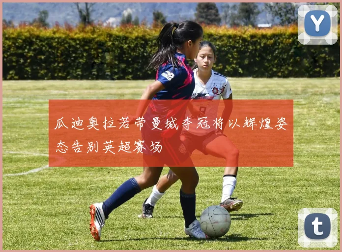瓜迪奥拉若带曼城夺冠将以辉煌姿态告别英超赛场