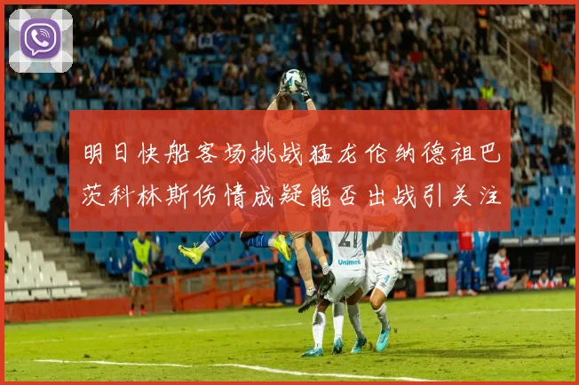 明日快船客场挑战猛龙伦纳德祖巴茨科林斯伤情成疑能否出战引关注