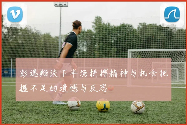 彭逸翔谈下半场拼搏精神与机会把握不足的遗憾与反思