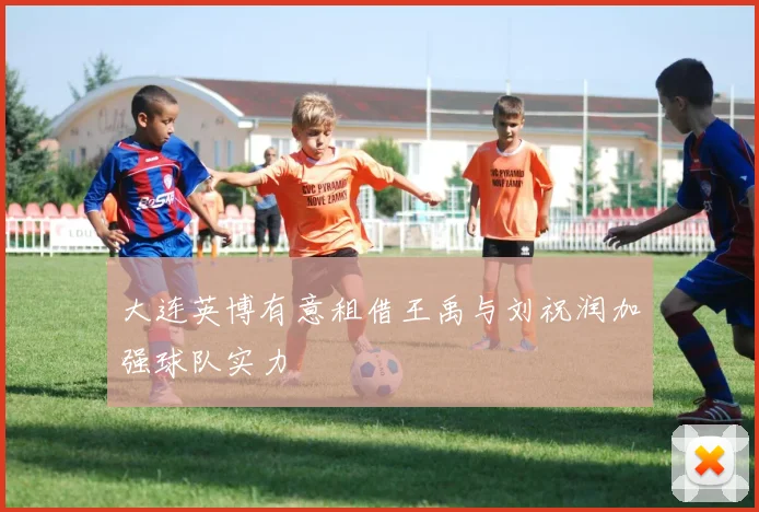 大连英博有意租借王禹与刘祝润加强球队实力