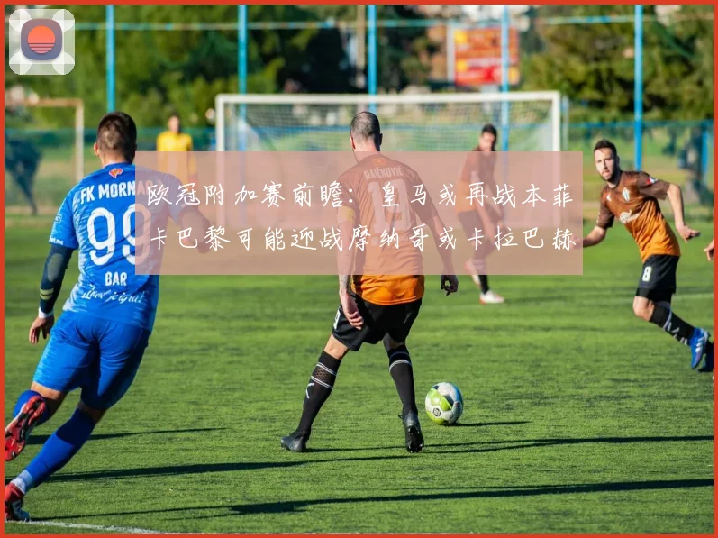 欧冠附加赛前瞻：皇马或再战本菲卡巴黎可能迎战摩纳哥或卡拉巴赫