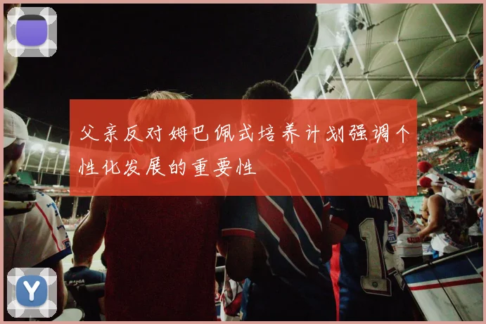 父亲反对姆巴佩式培养计划强调个性化发展的重要性