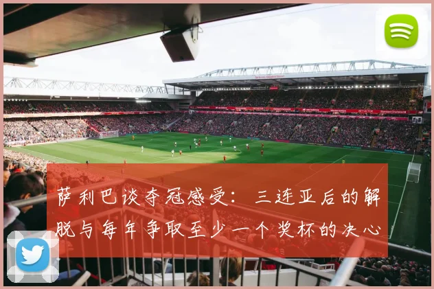 萨利巴谈夺冠感受：三连亚后的解脱与每年争取至少一个奖杯的决心