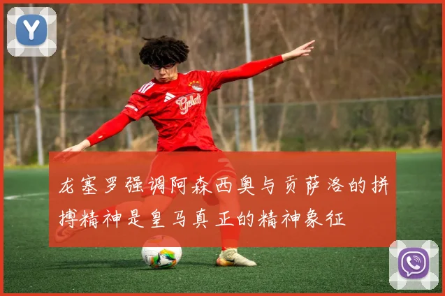 龙塞罗强调阿森西奥与贡萨洛的拼搏精神是皇马真正的精神象征