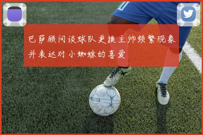 巴萨顾问谈球队更换主帅频繁现象并表达对小蜘蛛的喜爱