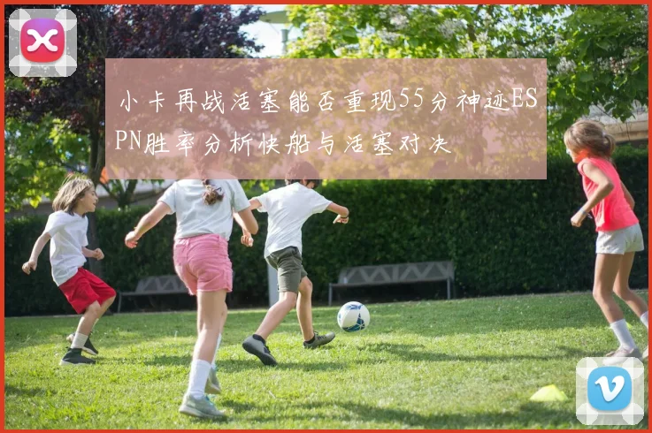 小卡再战活塞能否重现55分神迹ESPN胜率分析快船与活塞对决