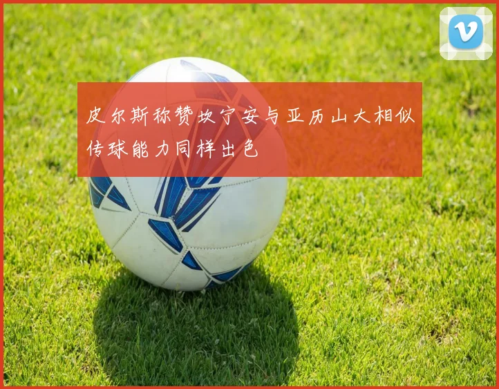 皮尔斯称赞坎宁安与亚历山大相似传球能力同样出色