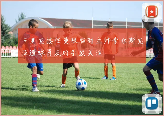 卡里克接任曼联临时主帅索尔斯克亚遭球员反对引发关注