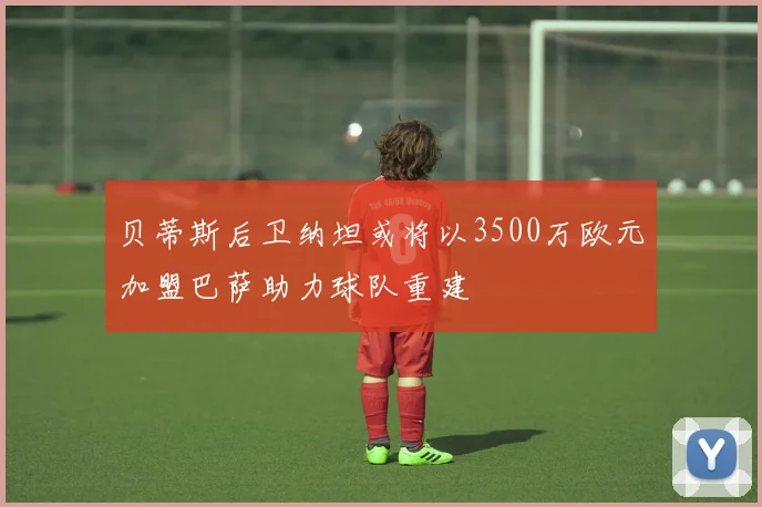 贝蒂斯后卫纳坦或将以3500万欧元加盟巴萨助力球队重建