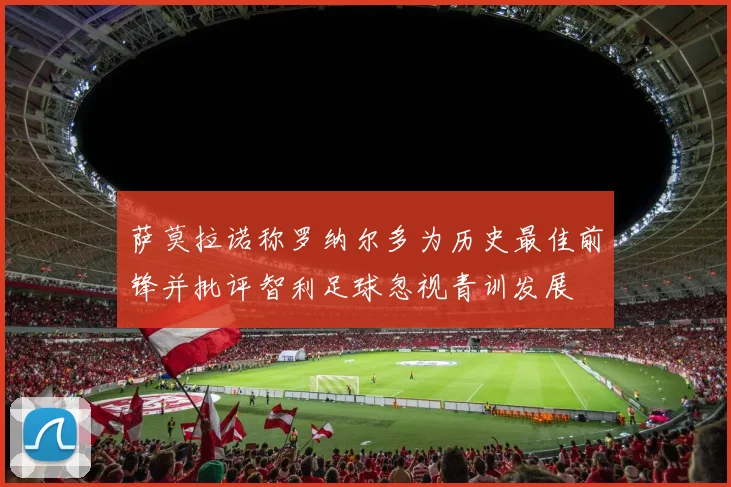 萨莫拉诺称罗纳尔多为历史最佳前锋并批评智利足球忽视青训发展