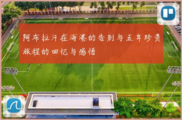阿布拉汗在海港的告别与五年珍贵旅程的回忆与感悟