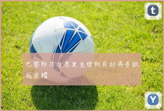 巴黎即将与恩里克续约目标再夺欧冠荣耀