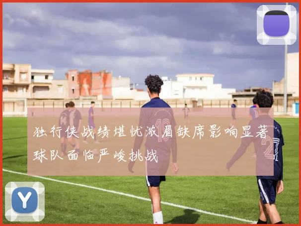 独行侠战绩堪忧浓眉缺席影响显著球队面临严峻挑战