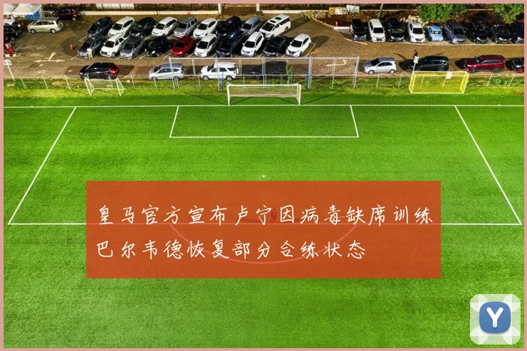 皇马官方宣布卢宁因病毒缺席训练巴尔韦德恢复部分合练状态