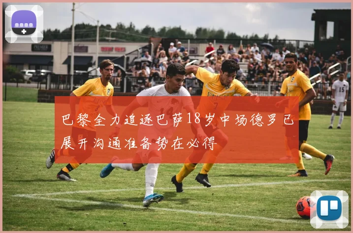 巴黎全力追逐巴萨18岁中场德罗已展开沟通准备势在必得