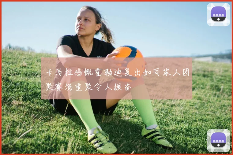 卡马拉感慨霍勒迪复出如同家人团聚赛场重聚令人振奋