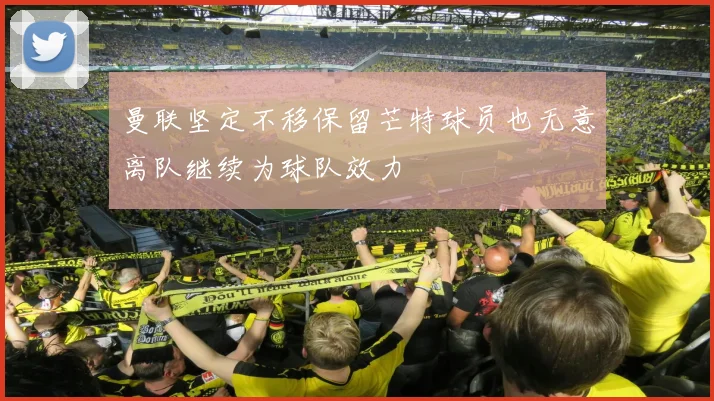 曼联坚定不移保留芒特球员也无意离队继续为球队效力