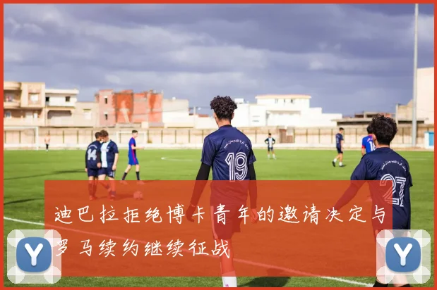 迪巴拉拒绝博卡青年的邀请决定与罗马续约继续征战