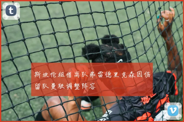 斯坎伦租借离队弗雷德里克森因伤留队曼联调整阵容