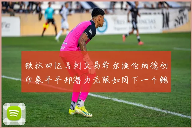 铁林回忆马刺交易希尔换伦纳德初印象平平却潜力无限如同下一个鲍文
