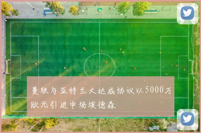 曼联与亚特兰大达成协议以5000万欧元引进中场埃德森