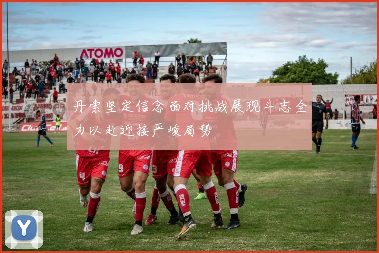 丹索坚定信念面对挑战展现斗志全力以赴迎接严峻局势