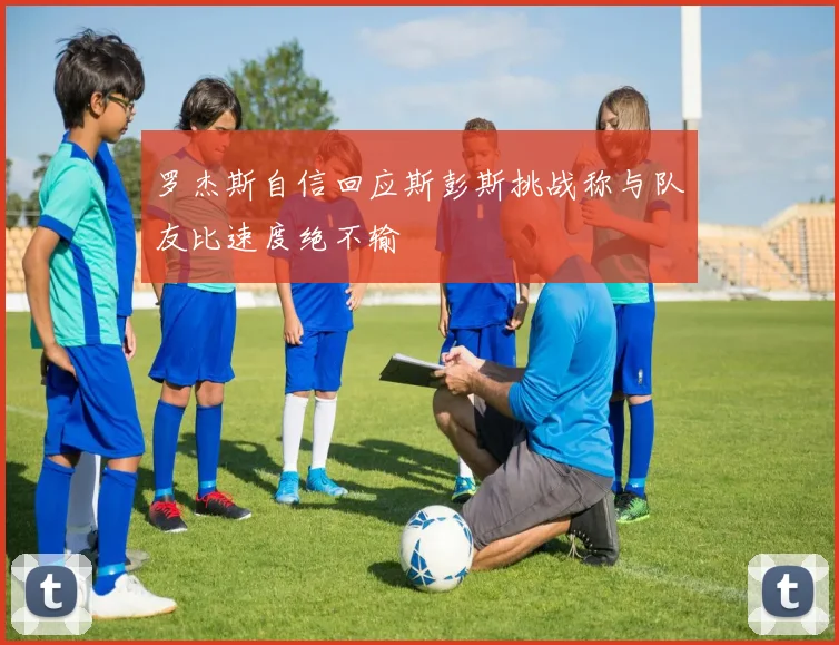 罗杰斯自信回应斯彭斯挑战称与队友比速度绝不输