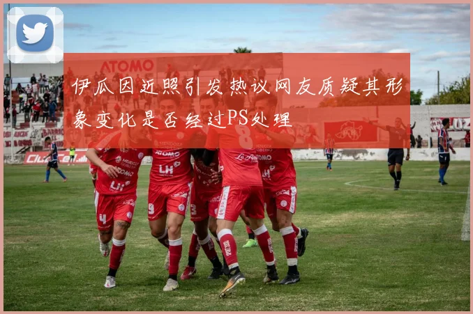 伊瓜因近照引发热议网友质疑其形象变化是否经过PS处理