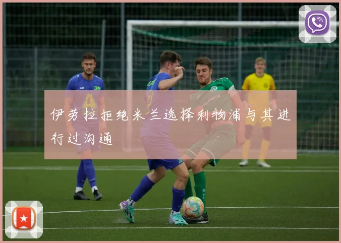 伊劳拉拒绝米兰选择利物浦与其进行过沟通