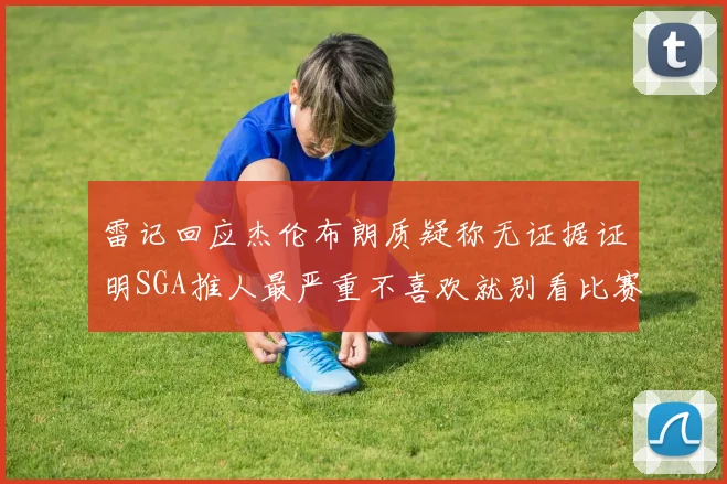 雷记回应杰伦布朗质疑称无证据证明SGA推人最严重不喜欢就别看比赛
